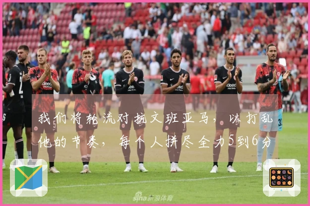 我们将轮流对抗文班亚马，以打乱他的节奏，每个人拼尽全力5到6分钟
