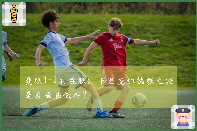 曼联1-2利兹联：卡里克的执教生涯是否面临低谷？
