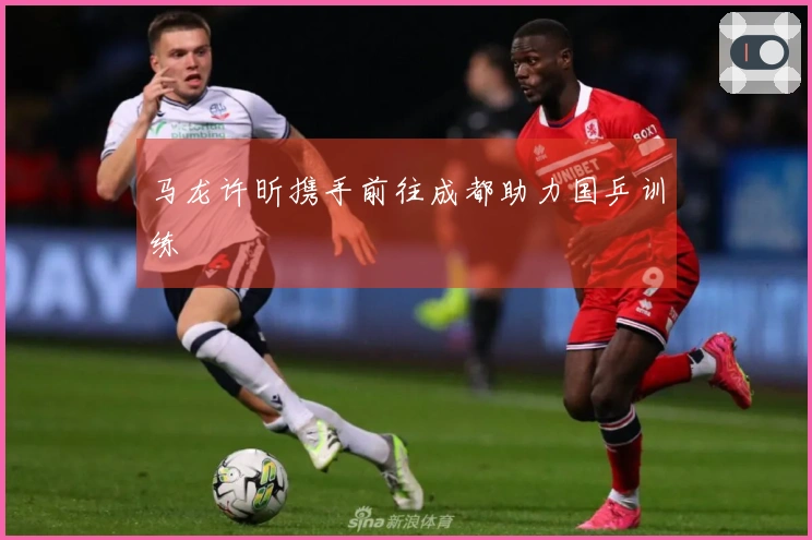 马龙许昕携手前往成都助力国乒训练