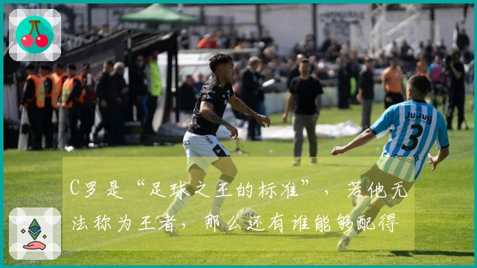 C罗是“足球之王的标准”，若他无法称为王者，那么还有谁能够配得上呢？