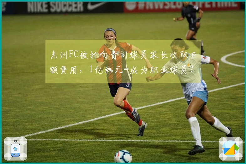 光州FC被控向青训球员家长收取巨额费用，1亿韩元=成为职业球员？