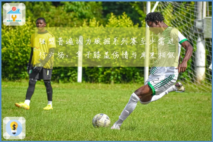 联盟普遍认为狼掘系列赛至少需进行六场，华子膝盖伤情与库里相似