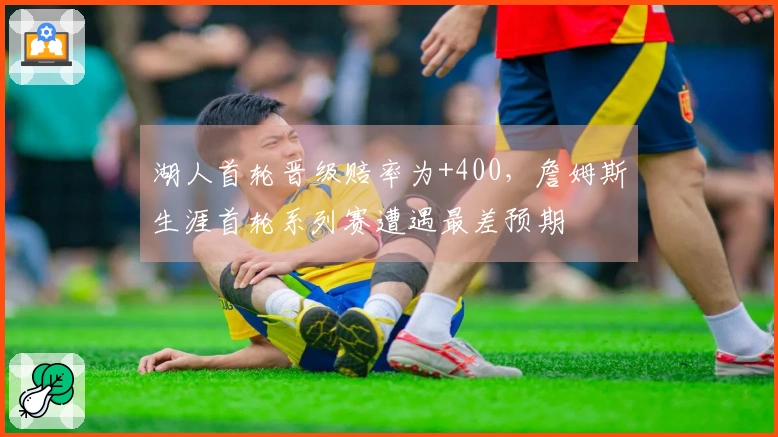 湖人首轮晋级赔率为+400，詹姆斯生涯首轮系列赛遭遇最差预期