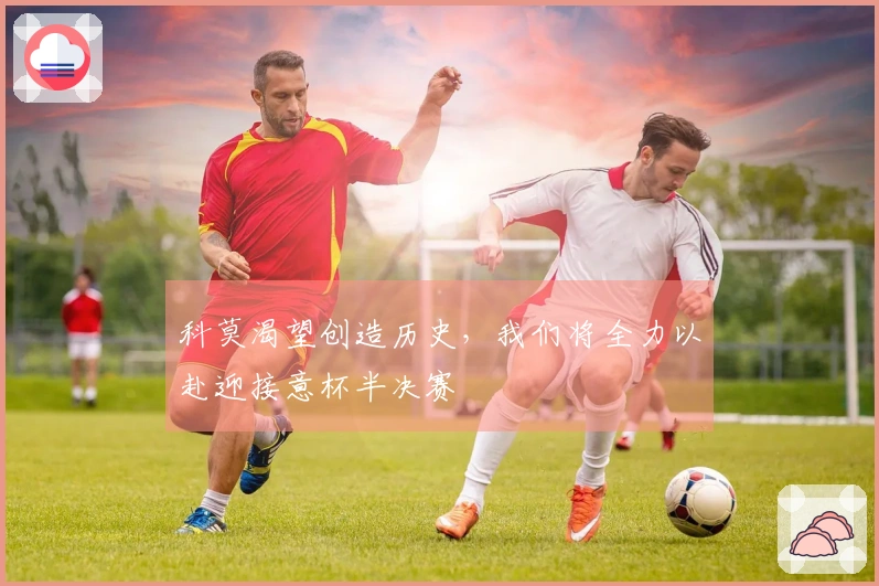 科莫渴望创造历史，我们将全力以赴迎接意杯半决赛