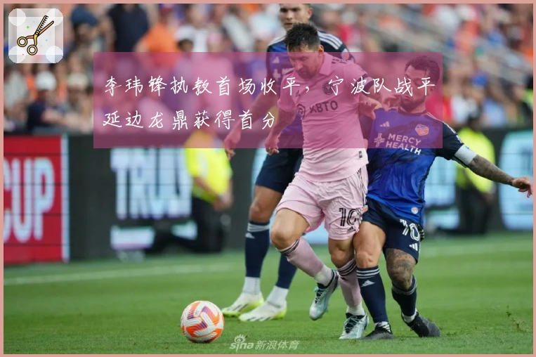 李玮锋执教首场收平，宁波队战平延边龙鼎获得首分