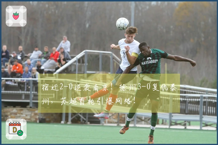 宿迁2-0逆袭南京！徐州3-0复仇泰州，苏超首轮引爆网络！