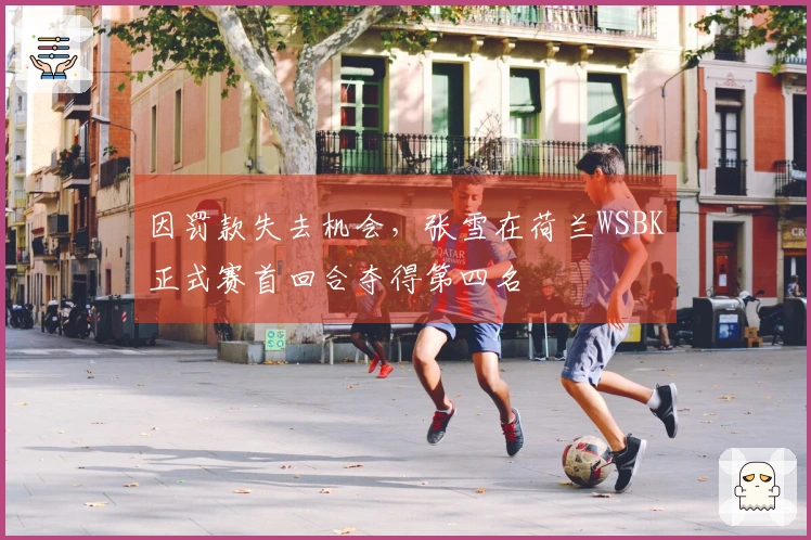 因罚款失去机会，张雪在荷兰WSBK正式赛首回合夺得第四名