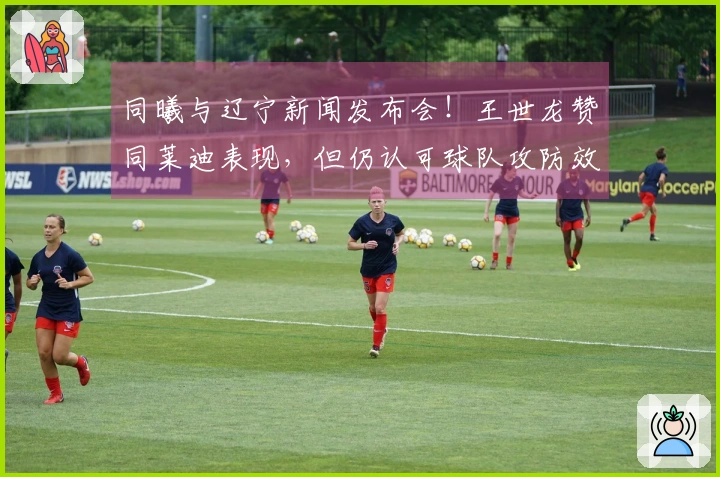 同曦与辽宁新闻发布会！王世龙赞同莱迪表现，但仍认可球队攻防效果！
