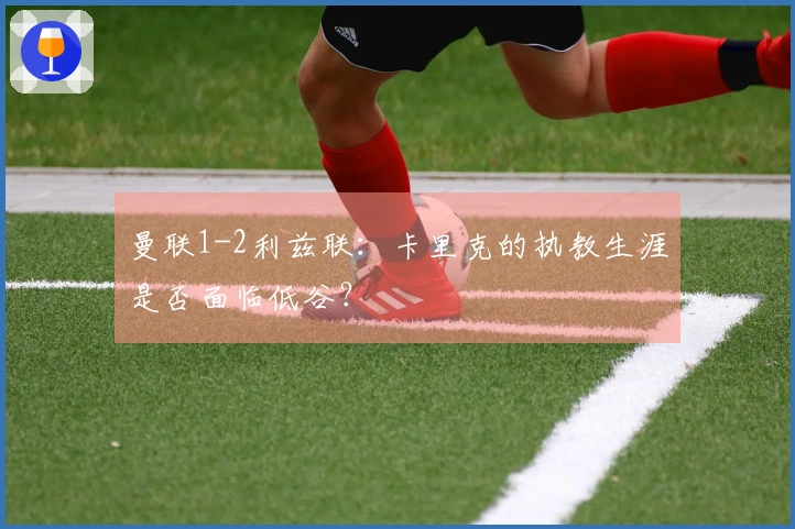 曼联1-2利兹联：卡里克的执教生涯是否面临低谷？