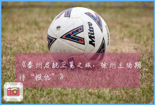 《泰州启航卫冕之旅，徐州主场期待“报仇”》