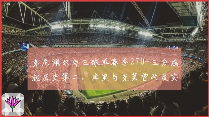 克尼佩尔与三球单赛季270+三分成就历史第二，库里与克莱曾两度实现