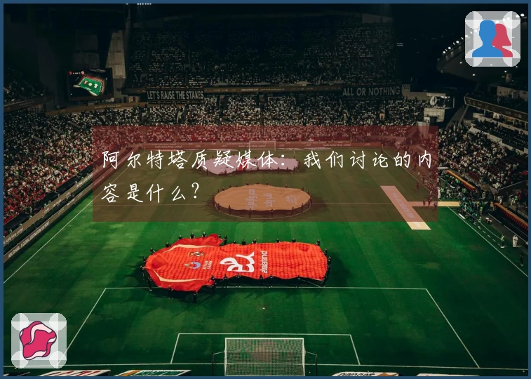 阿尔特塔质疑媒体：我们讨论的内容是什么？