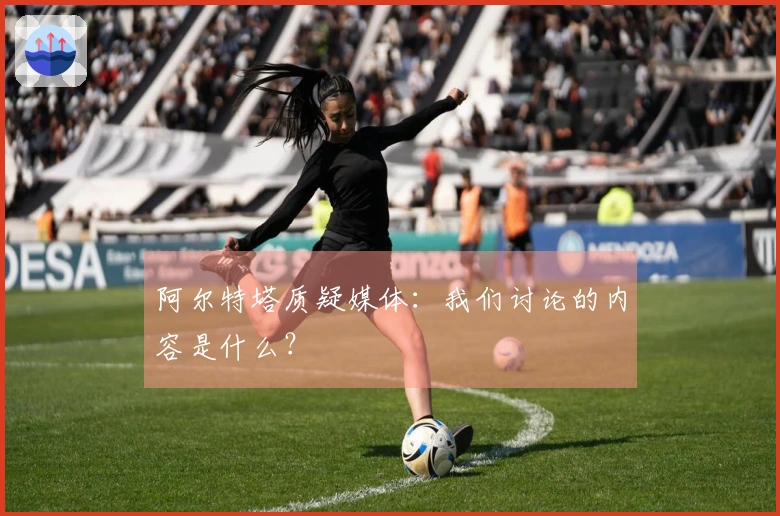阿尔特塔质疑媒体：我们讨论的内容是什么？
