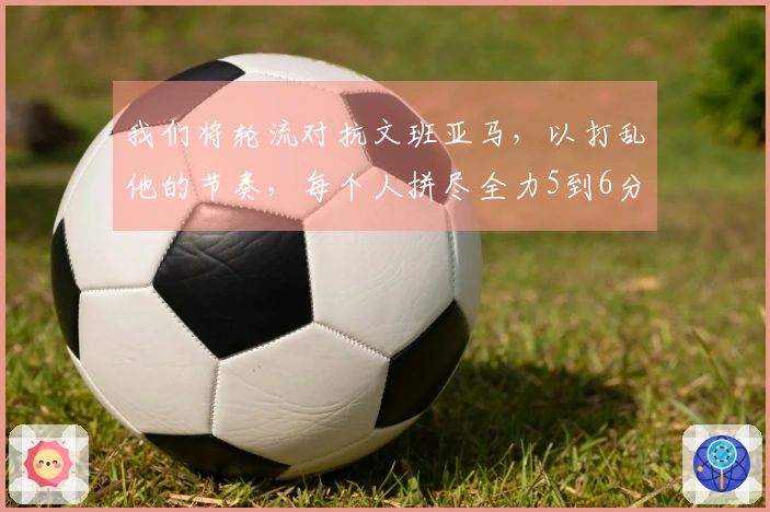 我们将轮流对抗文班亚马，以打乱他的节奏，每个人拼尽全力5到6分钟