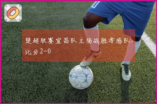 楚超联赛宜昌队主场战胜孝感队，比分2-0