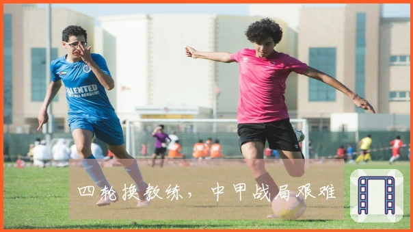 四轮换教练，中甲战局艰难
