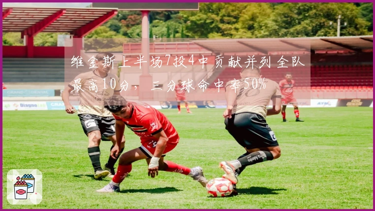 维金斯上半场7投4中贡献并列全队最高10分，三分球命中率50%