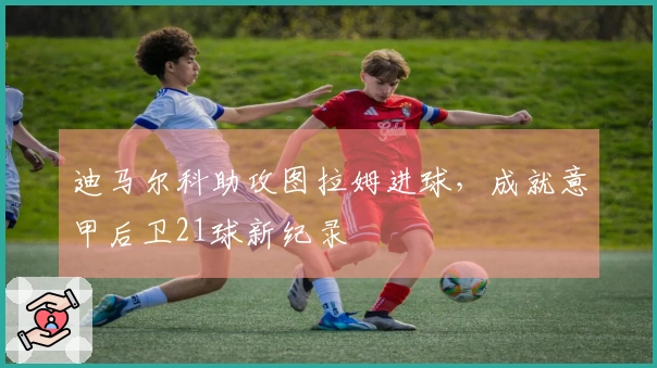 迪马尔科助攻图拉姆进球，成就意甲后卫21球新纪录