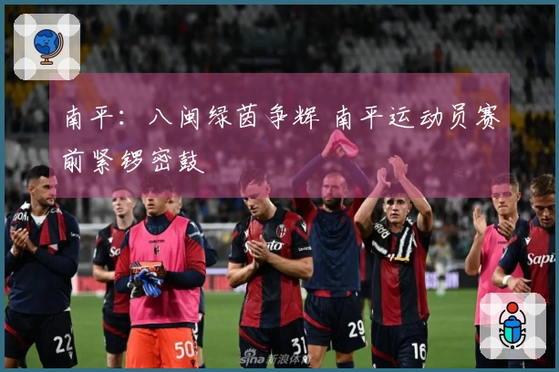 南平：八闽绿茵争辉 南平运动员赛前紧锣密鼓