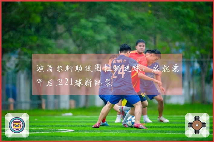 迪马尔科助攻图拉姆进球，成就意甲后卫21球新纪录