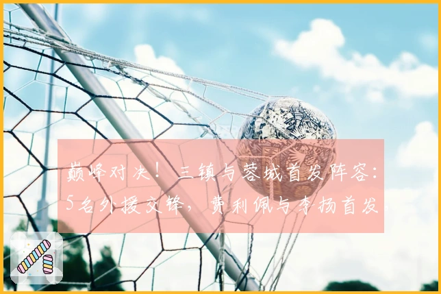 巅峰对决！三镇与蓉城首发阵容：5名外援交锋，费利佩与李扬首发，方镜淇坐板凳