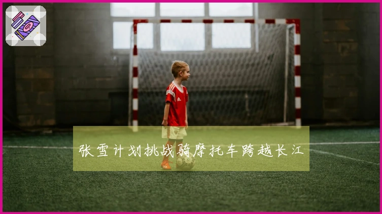 张雪计划挑战骑摩托车跨越长江