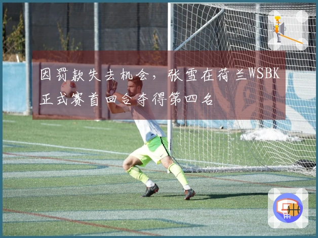 因罚款失去机会，张雪在荷兰WSBK正式赛首回合夺得第四名