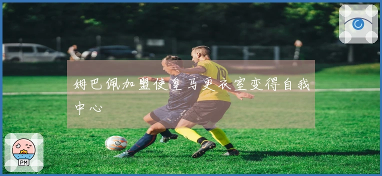 姆巴佩加盟使皇马更衣室变得自我中心