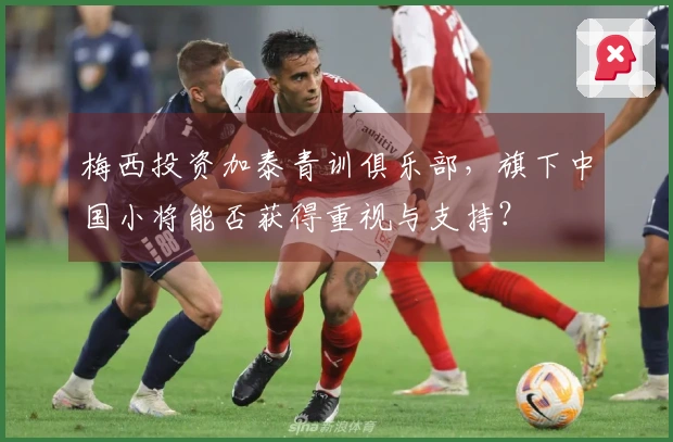 梅西投资加泰青训俱乐部，旗下中国小将能否获得重视与支持？