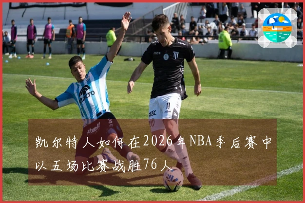 凯尔特人如何在2026年NBA季后赛中以五场比赛战胜76人