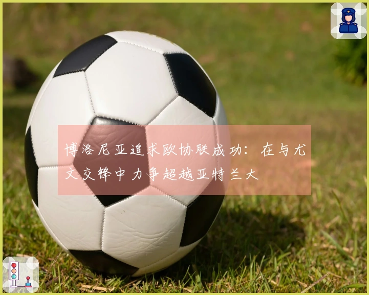 博洛尼亚追求欧协联成功：在与尤文交锋中力争超越亚特兰大